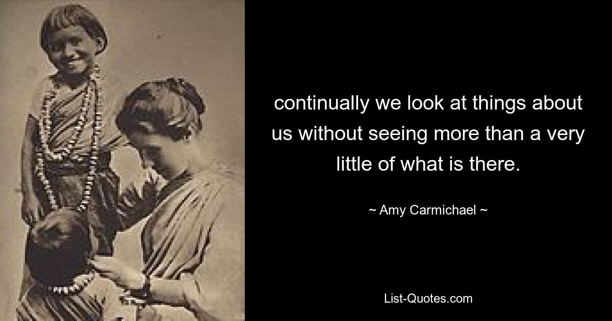 continually we look at things about us without seeing more than a very little of what is there. — © Amy Carmichael