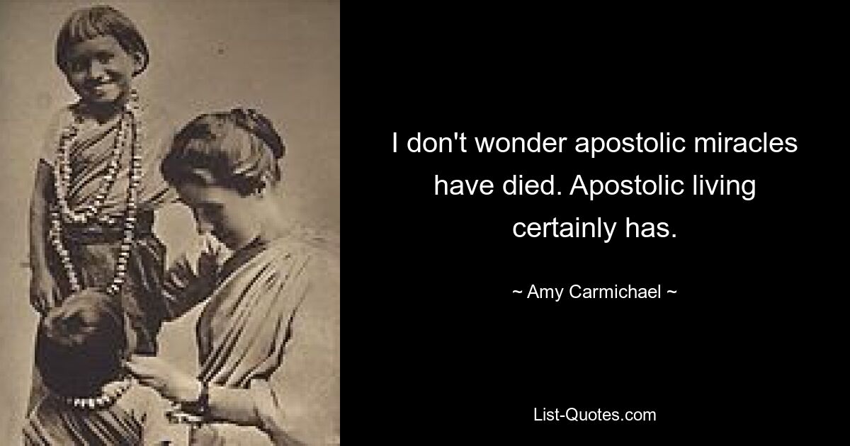 I don't wonder apostolic miracles have died. Apostolic living certainly has. — © Amy Carmichael