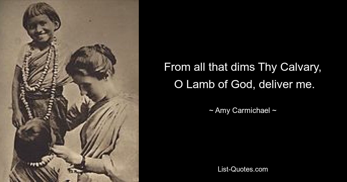 From all that dims Thy Calvary,
 O Lamb of God, deliver me. — © Amy Carmichael