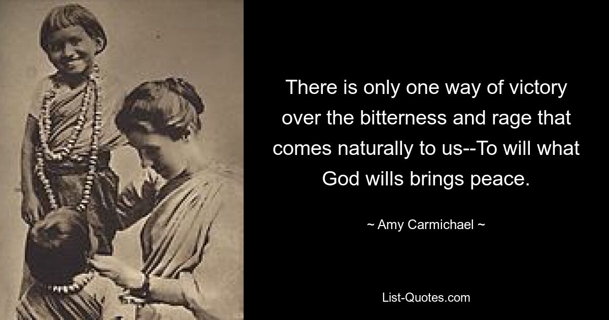 There is only one way of victory over the bitterness and rage that comes naturally to us--To will what God wills brings peace. — © Amy Carmichael