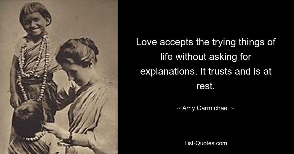 Love accepts the trying things of life without asking for explanations. It trusts and is at rest. — © Amy Carmichael