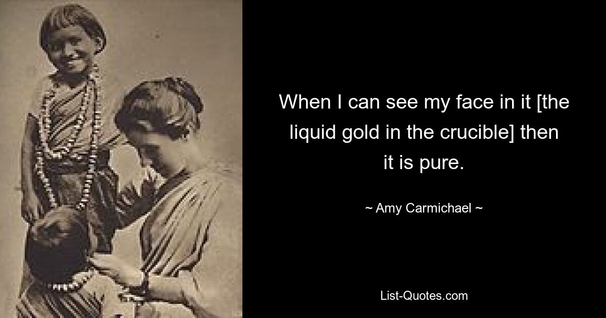 When I can see my face in it [the liquid gold in the crucible] then it is pure. — © Amy Carmichael