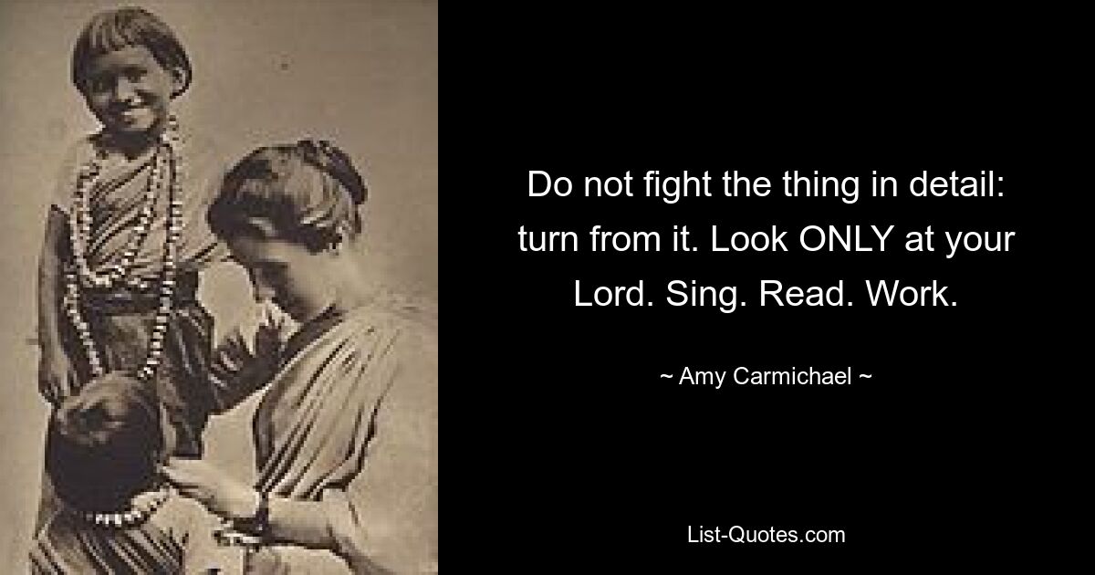 Do not fight the thing in detail: turn from it. Look ONLY at your Lord. Sing. Read. Work. — © Amy Carmichael