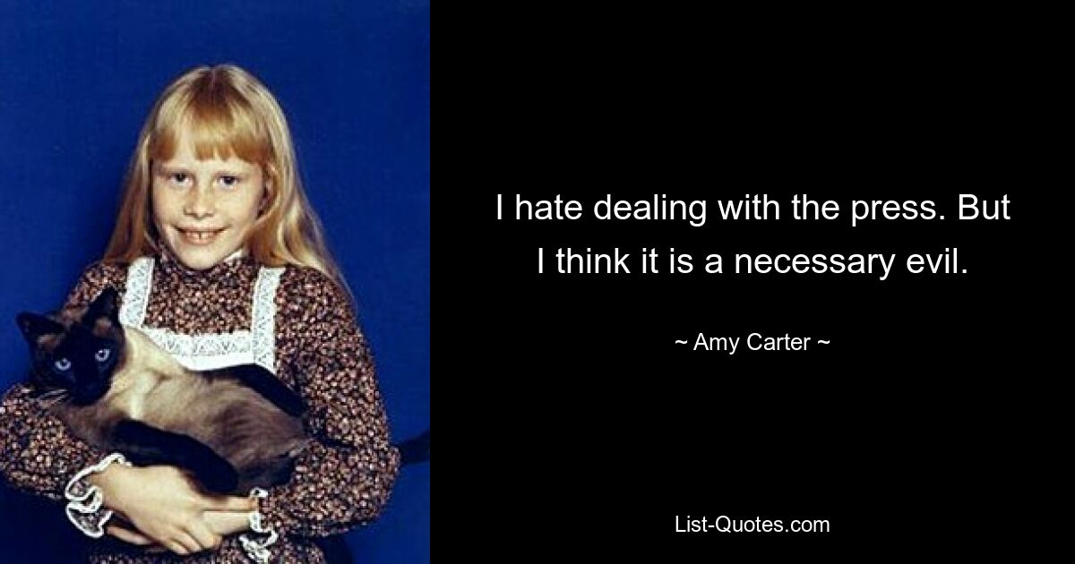 I hate dealing with the press. But I think it is a necessary evil. — © Amy Carter