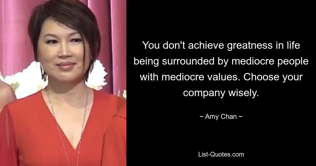 You don't achieve greatness in life being surrounded by mediocre people with mediocre values. Choose your company wisely. — © Amy Chan