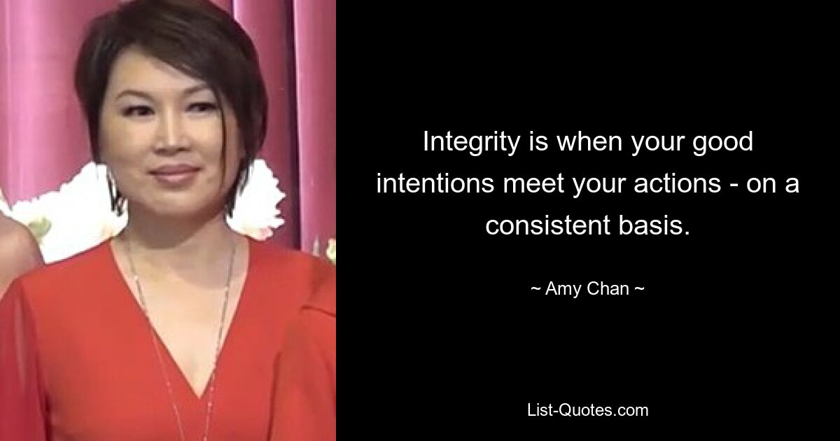 Integrity is when your good intentions meet your actions - on a consistent basis. — © Amy Chan