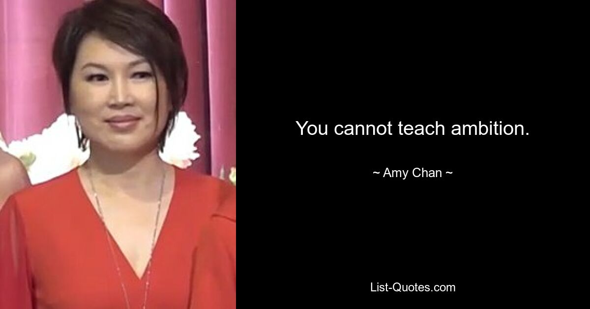 You cannot teach ambition. — © Amy Chan