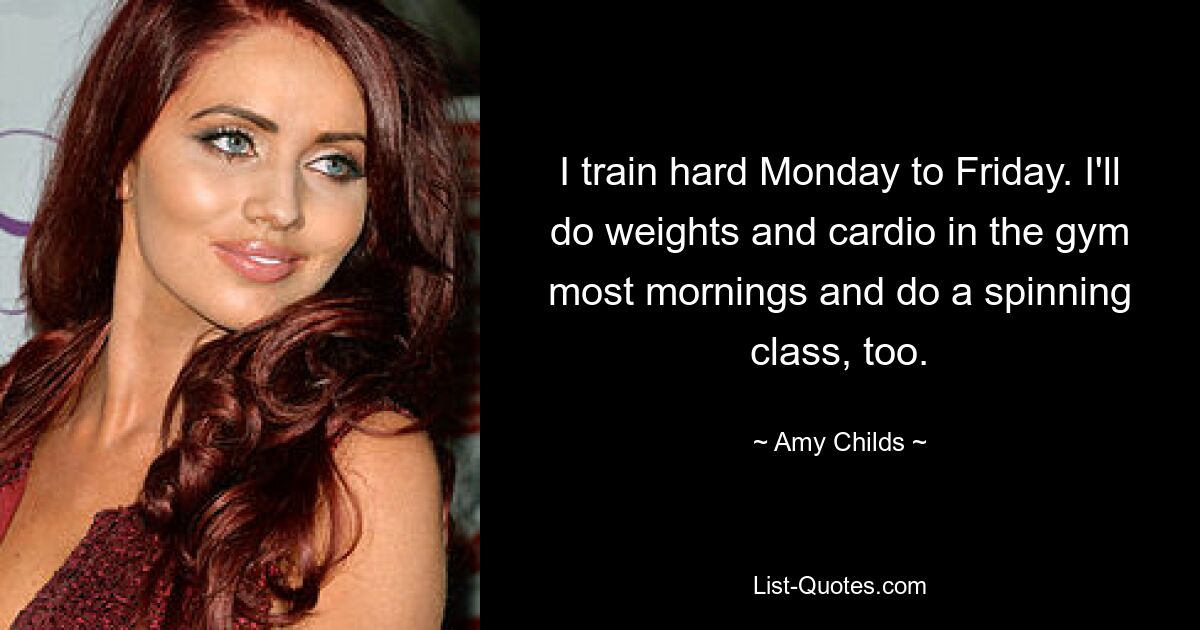 I train hard Monday to Friday. I'll do weights and cardio in the gym most mornings and do a spinning class, too. — © Amy Childs