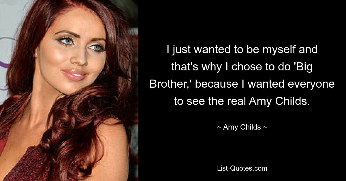 I just wanted to be myself and that's why I chose to do 'Big Brother,' because I wanted everyone to see the real Amy Childs. — © Amy Childs