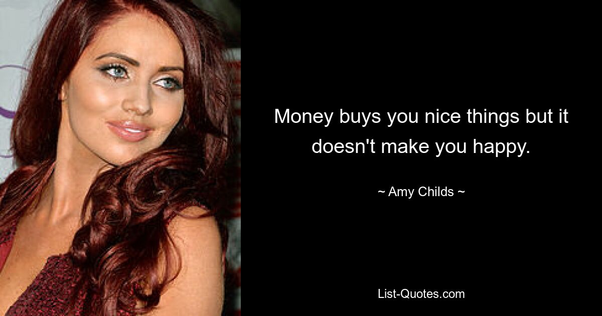 Money buys you nice things but it doesn't make you happy. — © Amy Childs