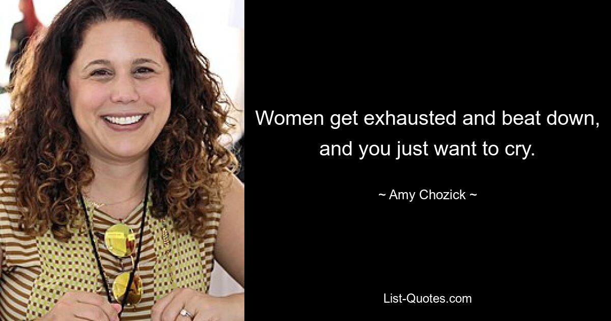 Women get exhausted and beat down, and you just want to cry. — © Amy Chozick