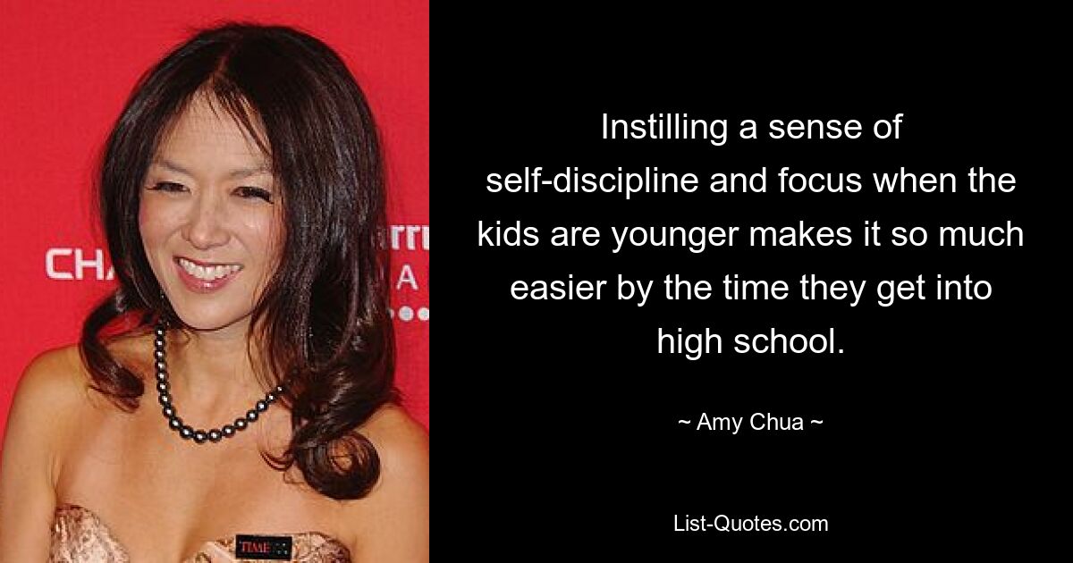 Instilling a sense of self-discipline and focus when the kids are younger makes it so much easier by the time they get into high school. — © Amy Chua