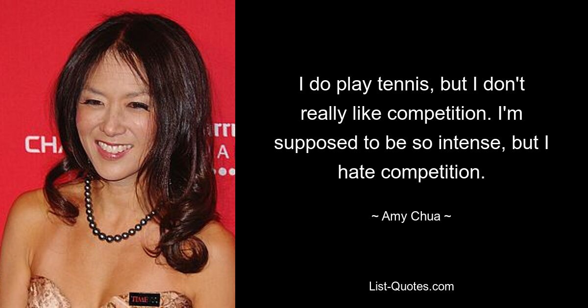 I do play tennis, but I don't really like competition. I'm supposed to be so intense, but I hate competition. — © Amy Chua