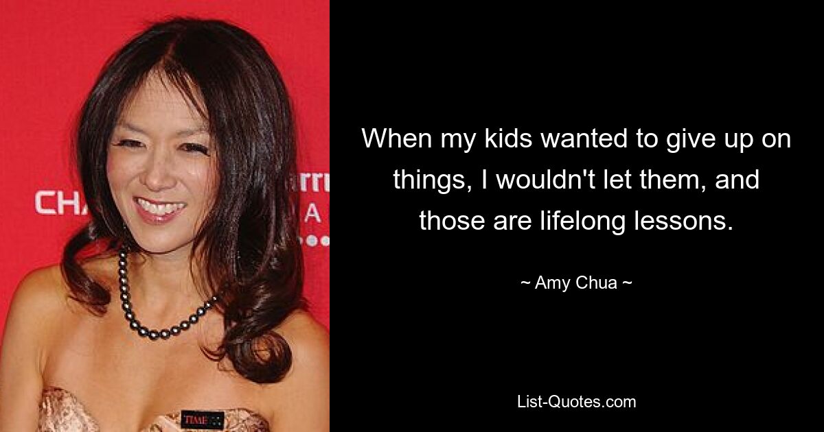 When my kids wanted to give up on things, I wouldn't let them, and those are lifelong lessons. — © Amy Chua