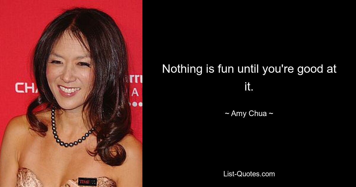 Nothing is fun until you're good at it. — © Amy Chua