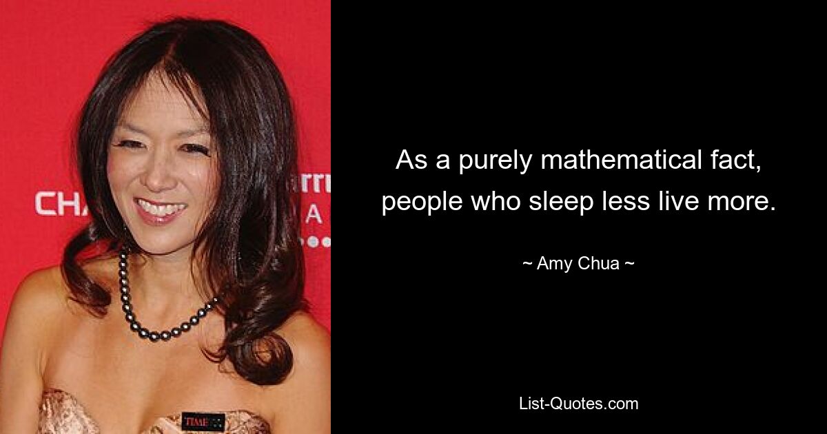 As a purely mathematical fact, people who sleep less live more. — © Amy Chua