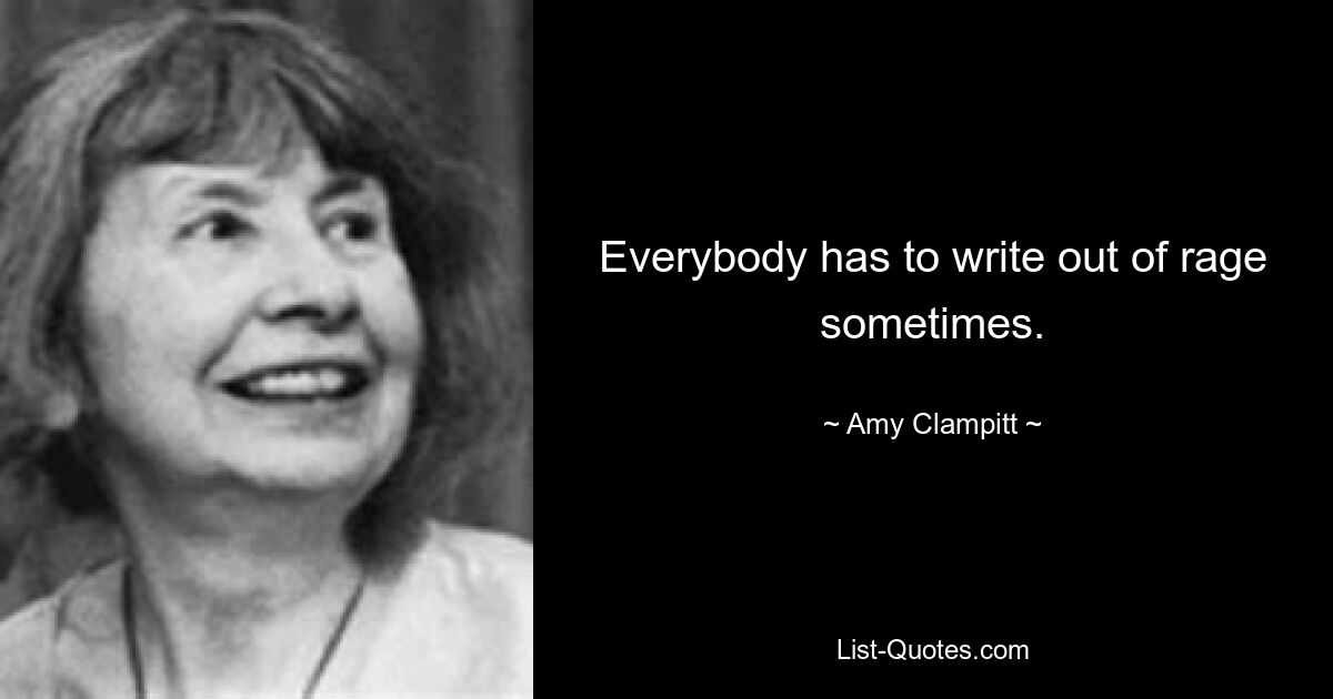 Everybody has to write out of rage sometimes. — © Amy Clampitt