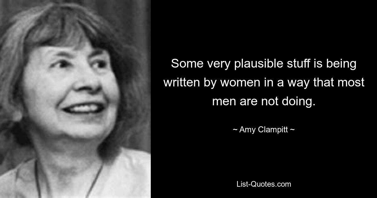 Some very plausible stuff is being written by women in a way that most men are not doing. — © Amy Clampitt