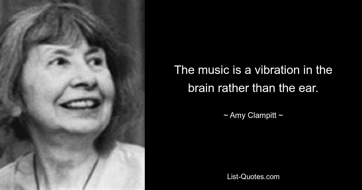 The music is a vibration in the brain rather than the ear. — © Amy Clampitt