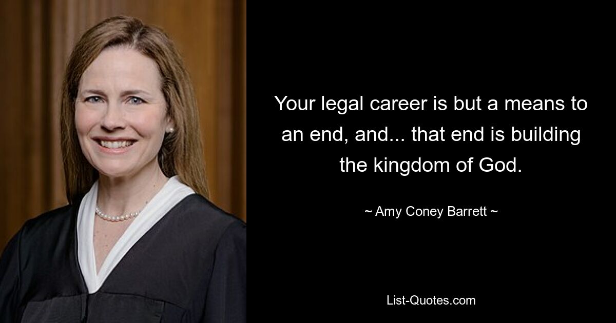 Your legal career is but a means to an end, and... that end is building the kingdom of God. — © Amy Coney Barrett