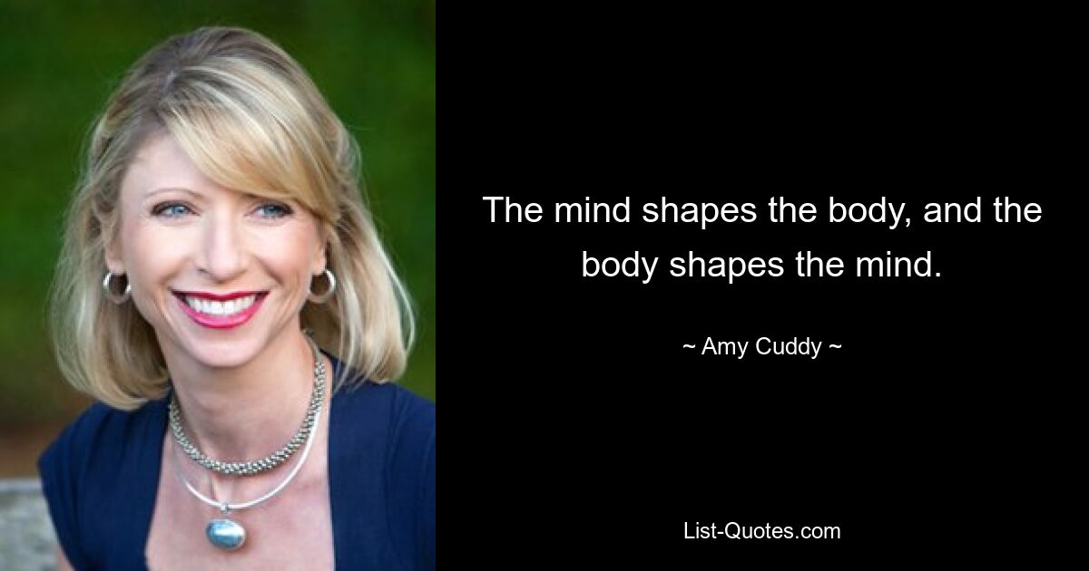 The mind shapes the body, and the body shapes the mind. — © Amy Cuddy