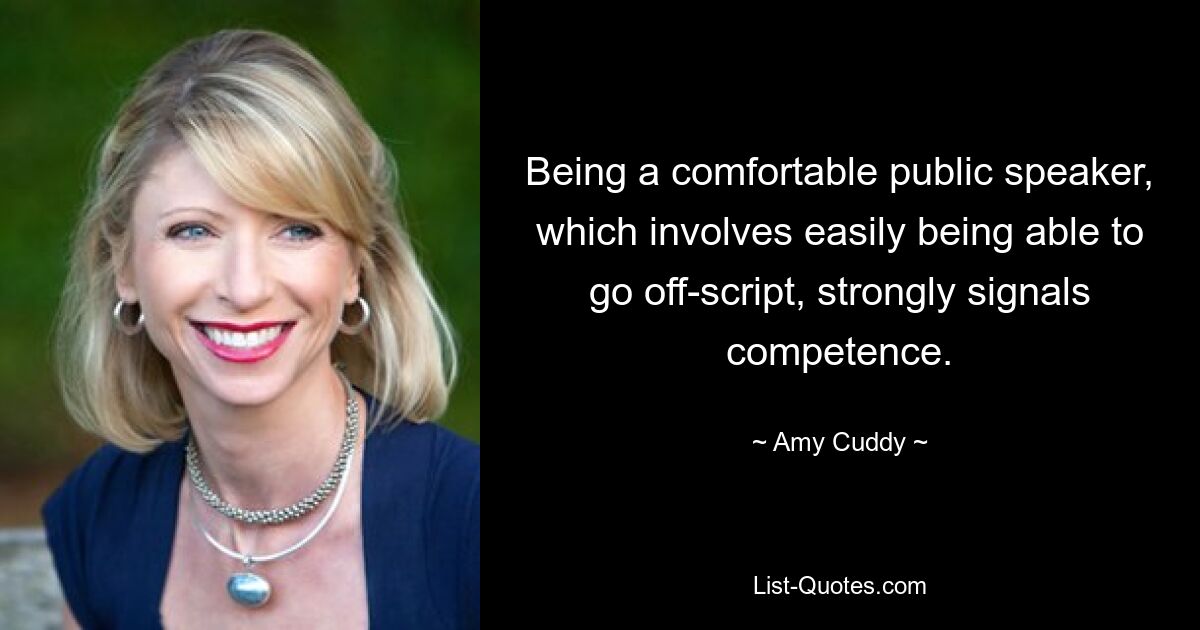 Being a comfortable public speaker, which involves easily being able to go off-script, strongly signals competence. — © Amy Cuddy