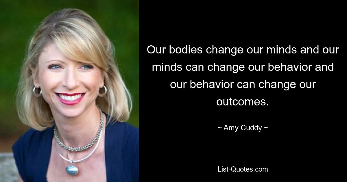 Our bodies change our minds and our minds can change our behavior and our behavior can change our outcomes. — © Amy Cuddy