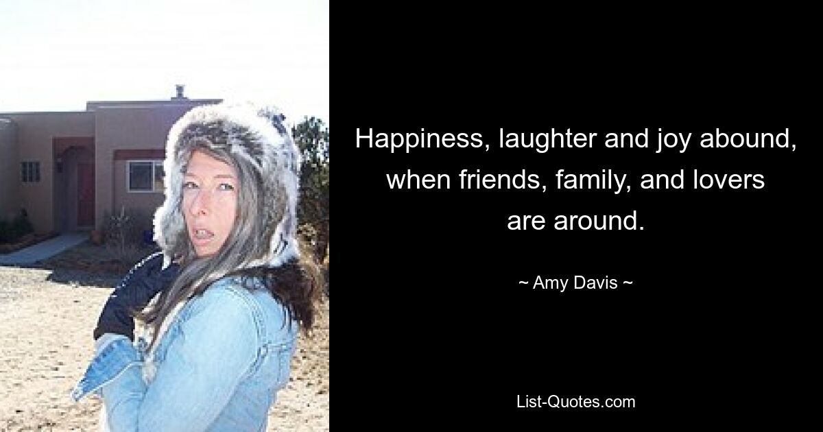 Happiness, laughter and joy abound, when friends, family, and lovers are around. — © Amy Davis