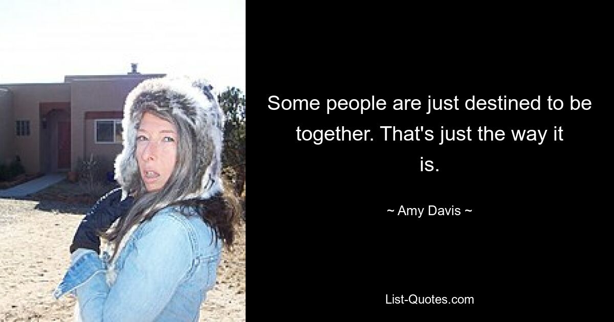 Some people are just destined to be together. That's just the way it is. — © Amy Davis