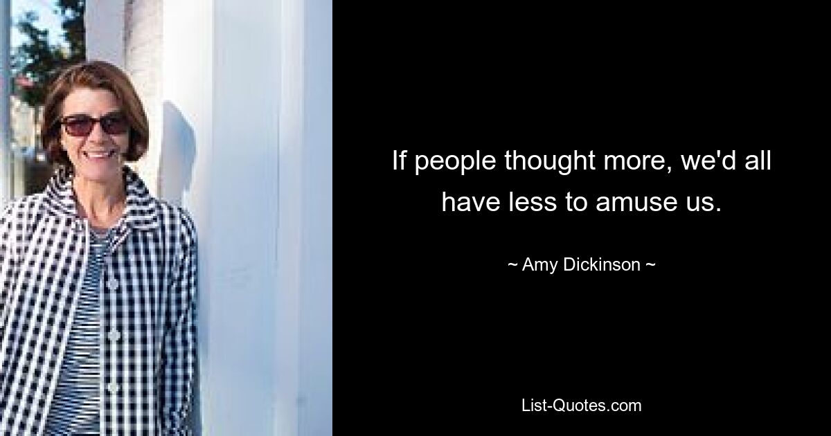 If people thought more, we'd all have less to amuse us. — © Amy Dickinson