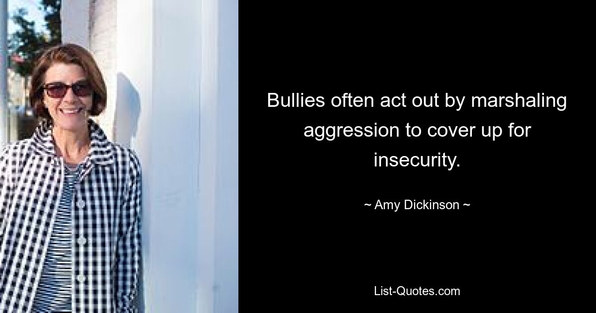 Bullies often act out by marshaling aggression to cover up for insecurity. — © Amy Dickinson