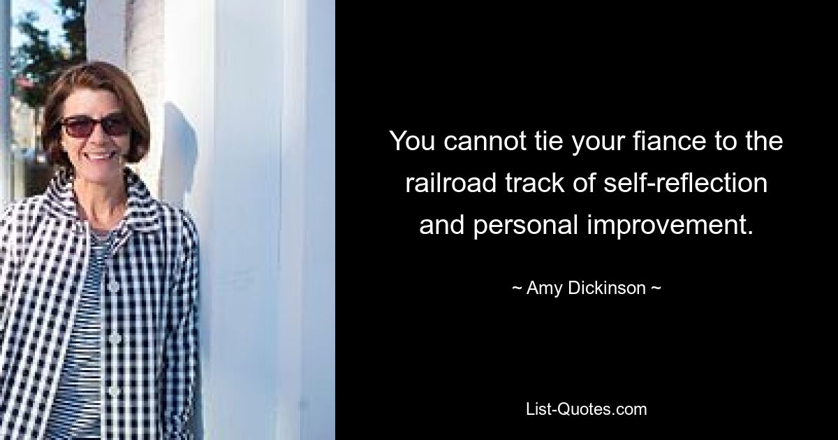 You cannot tie your fiance to the railroad track of self-reflection and personal improvement. — © Amy Dickinson