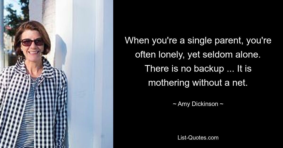 When you're a single parent, you're often lonely, yet seldom alone. There is no backup ... It is mothering without a net. — © Amy Dickinson