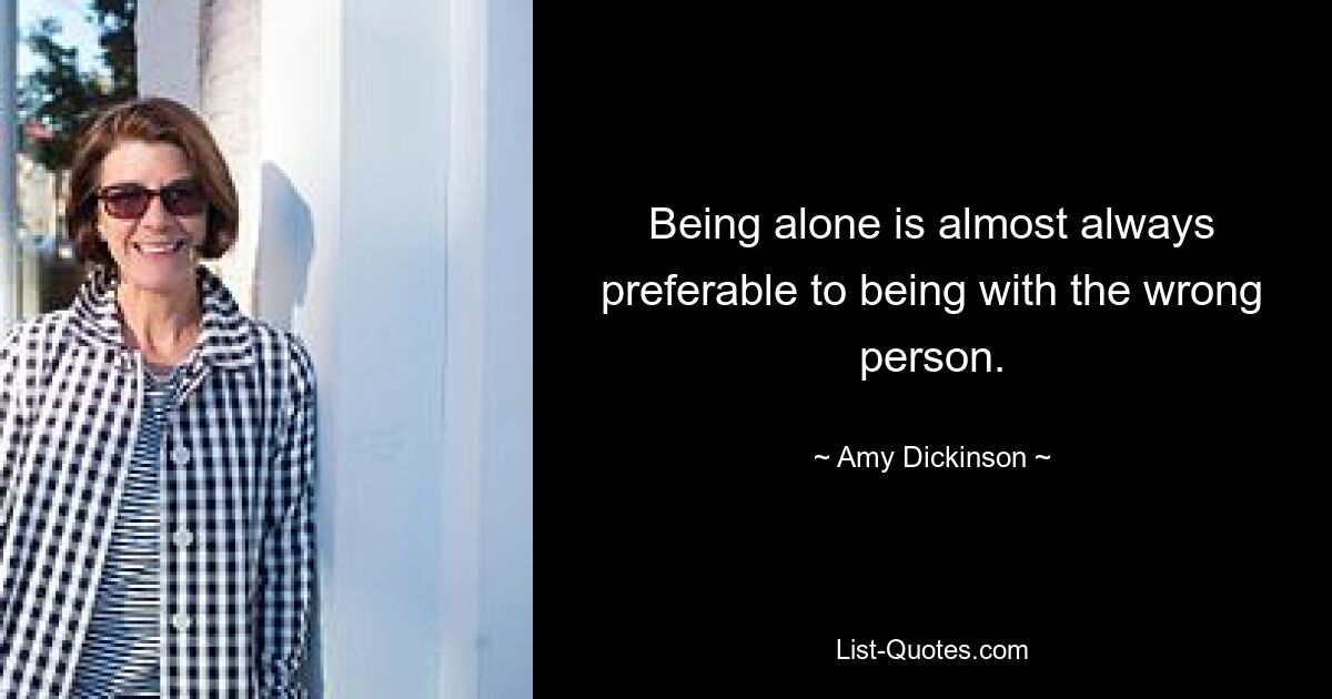 Being alone is almost always preferable to being with the wrong person. — © Amy Dickinson