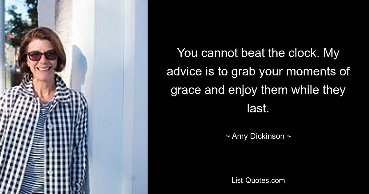 You cannot beat the clock. My advice is to grab your moments of grace and enjoy them while they last. — © Amy Dickinson