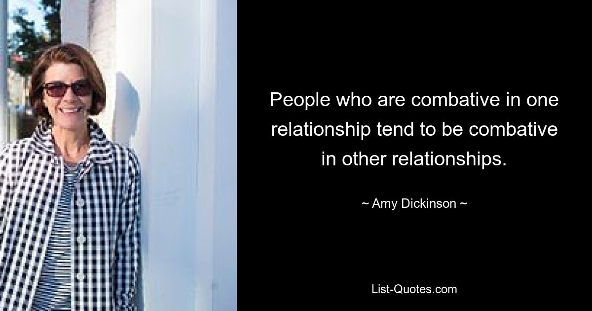 People who are combative in one relationship tend to be combative in other relationships. — © Amy Dickinson