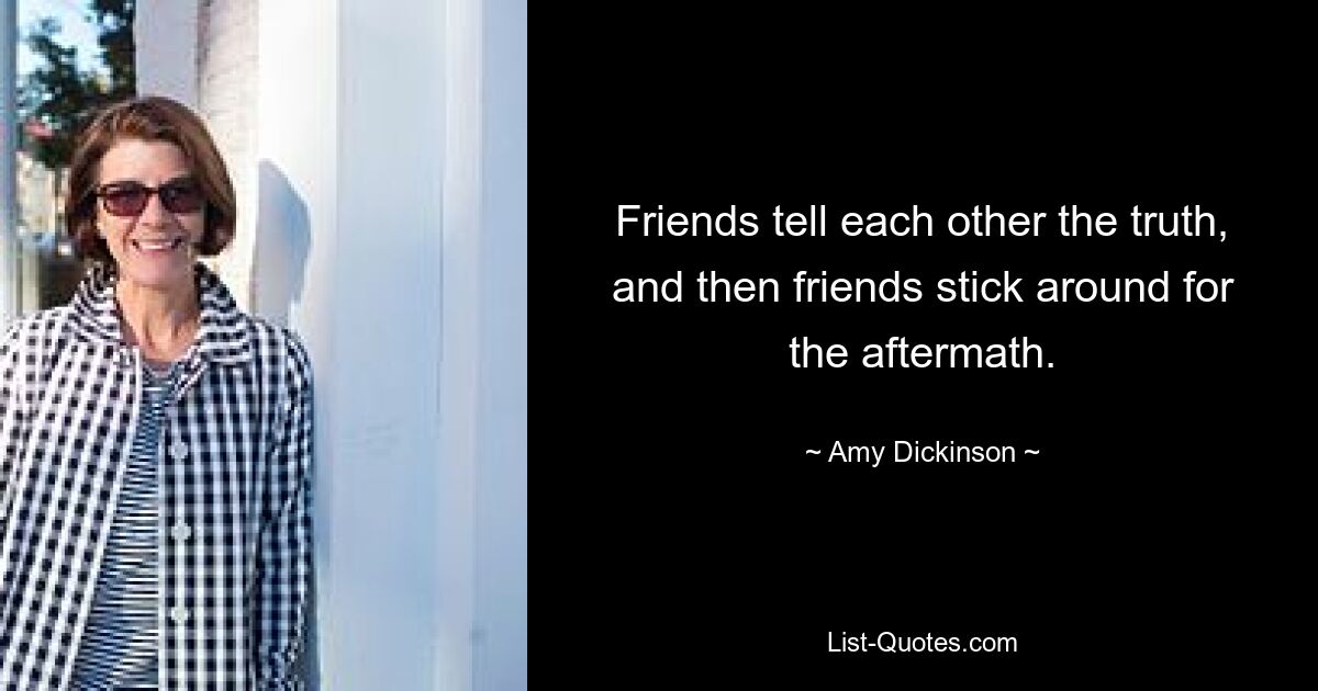 Friends tell each other the truth, and then friends stick around for the aftermath. — © Amy Dickinson