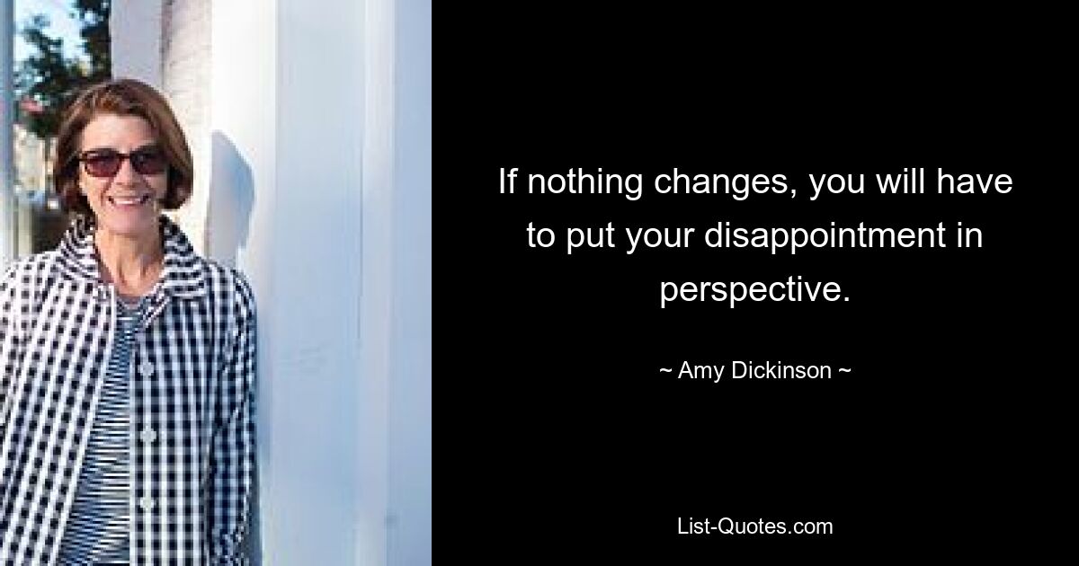 If nothing changes, you will have to put your disappointment in perspective. — © Amy Dickinson