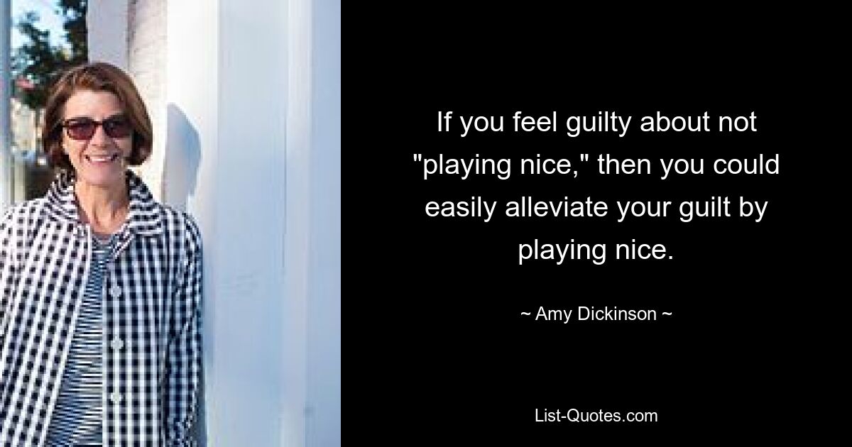 If you feel guilty about not "playing nice," then you could easily alleviate your guilt by playing nice. — © Amy Dickinson