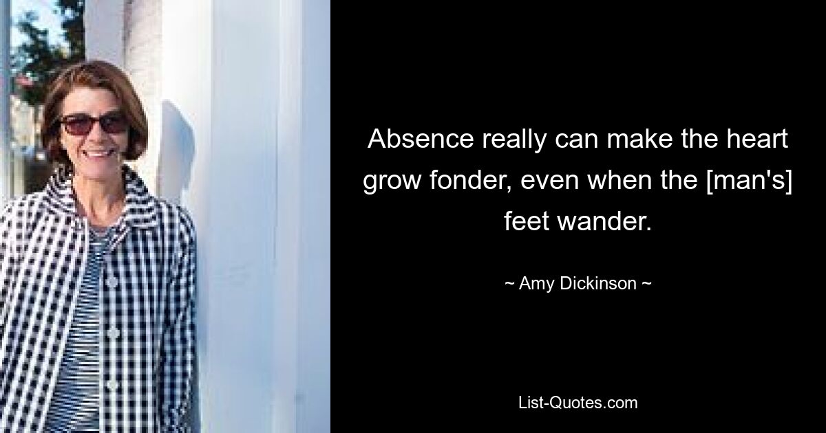 Absence really can make the heart grow fonder, even when the [man's] feet wander. — © Amy Dickinson