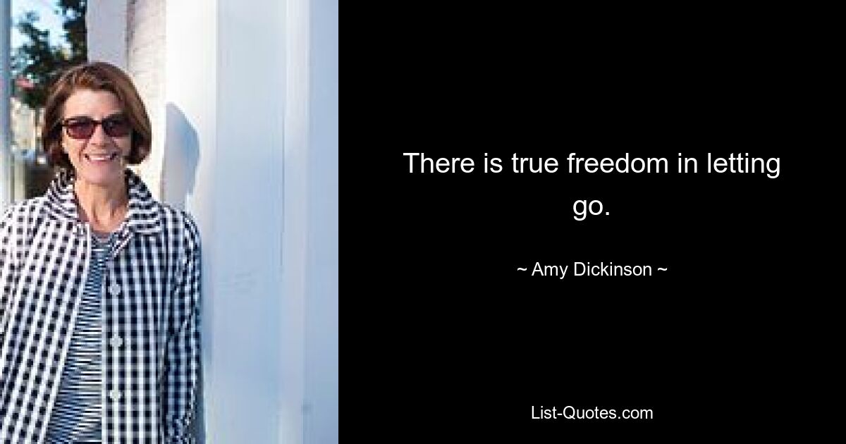 There is true freedom in letting go. — © Amy Dickinson