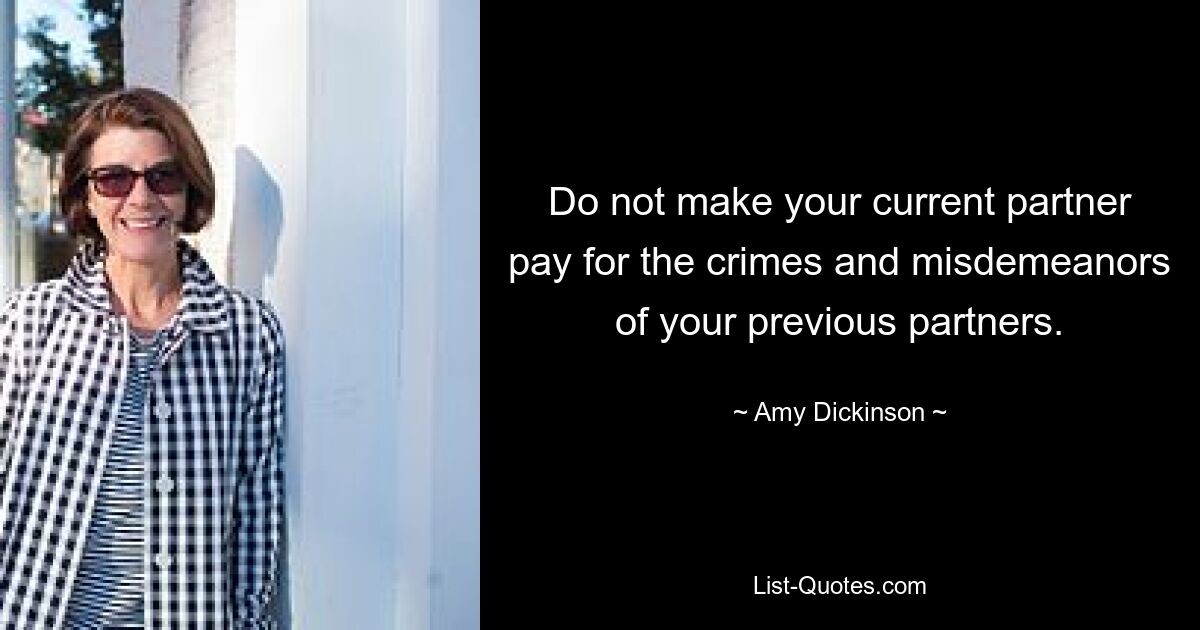 Do not make your current partner pay for the crimes and misdemeanors of your previous partners. — © Amy Dickinson