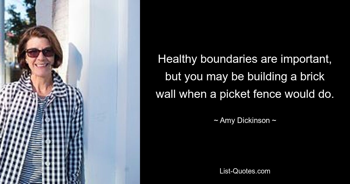 Healthy boundaries are important, but you may be building a brick wall when a picket fence would do. — © Amy Dickinson