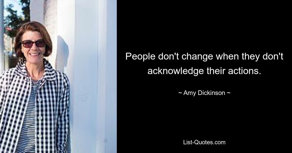 People don't change when they don't acknowledge their actions. — © Amy Dickinson