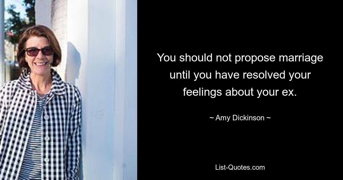 You should not propose marriage until you have resolved your feelings about your ex. — © Amy Dickinson