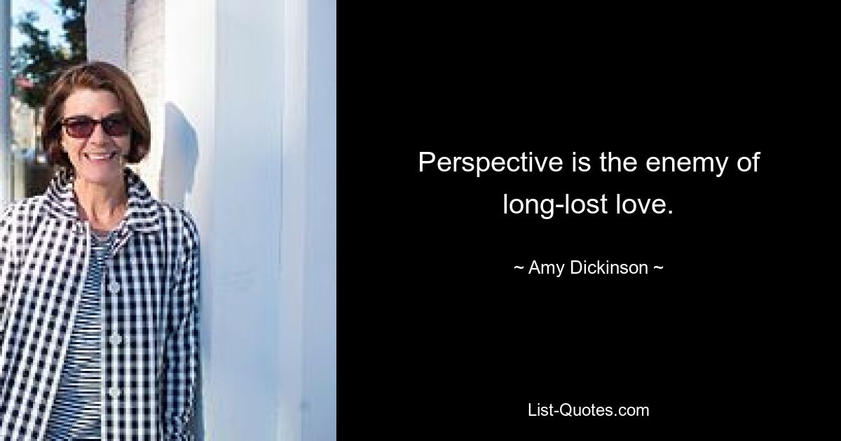 Perspective is the enemy of long-lost love. — © Amy Dickinson