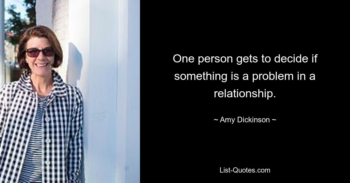 One person gets to decide if something is a problem in a relationship. — © Amy Dickinson