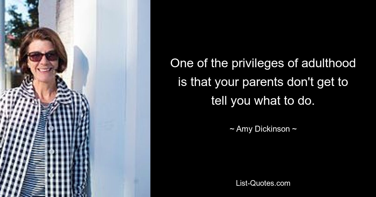 One of the privileges of adulthood is that your parents don't get to tell you what to do. — © Amy Dickinson