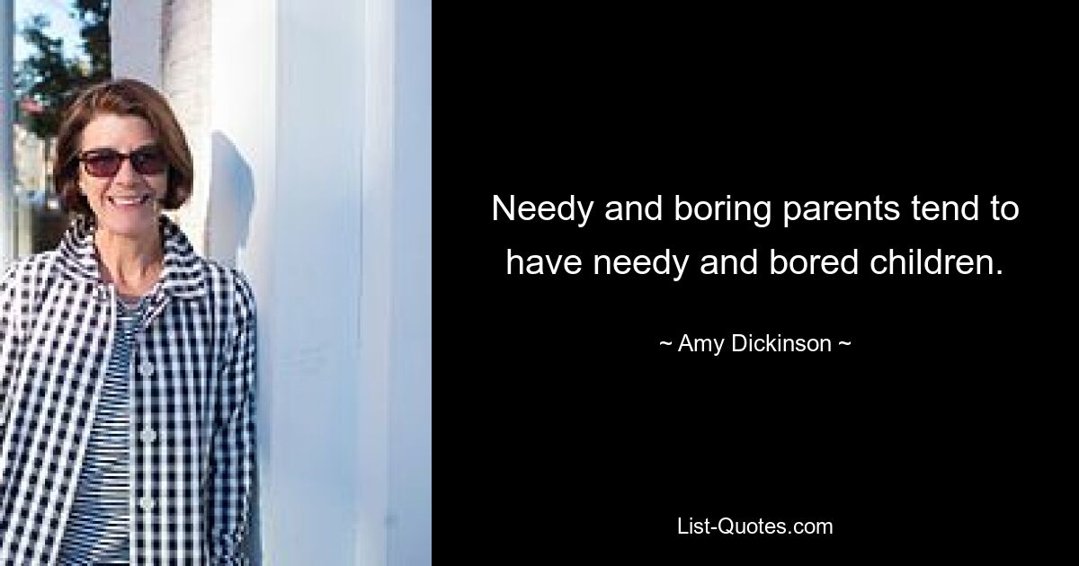 Needy and boring parents tend to have needy and bored children. — © Amy Dickinson