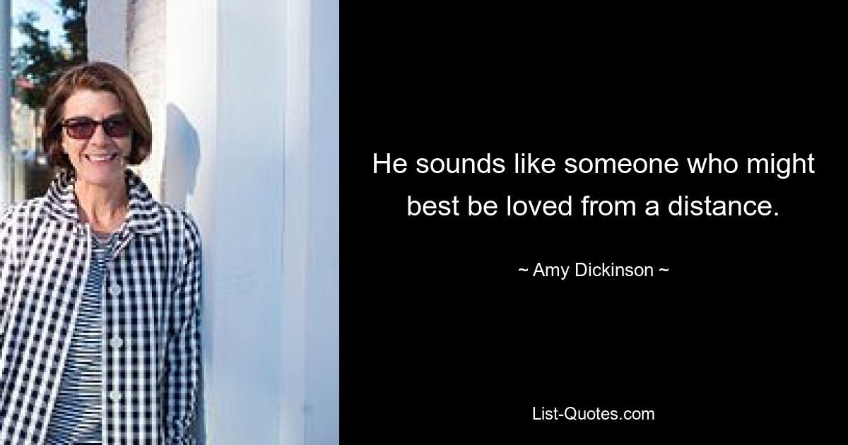 He sounds like someone who might best be loved from a distance. — © Amy Dickinson